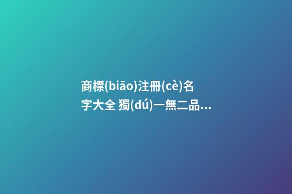 商標(biāo)注冊(cè)名字大全 獨(dú)一無二品牌名稱推薦,起名之家-第1張-商標(biāo)起名-玄機(jī)派